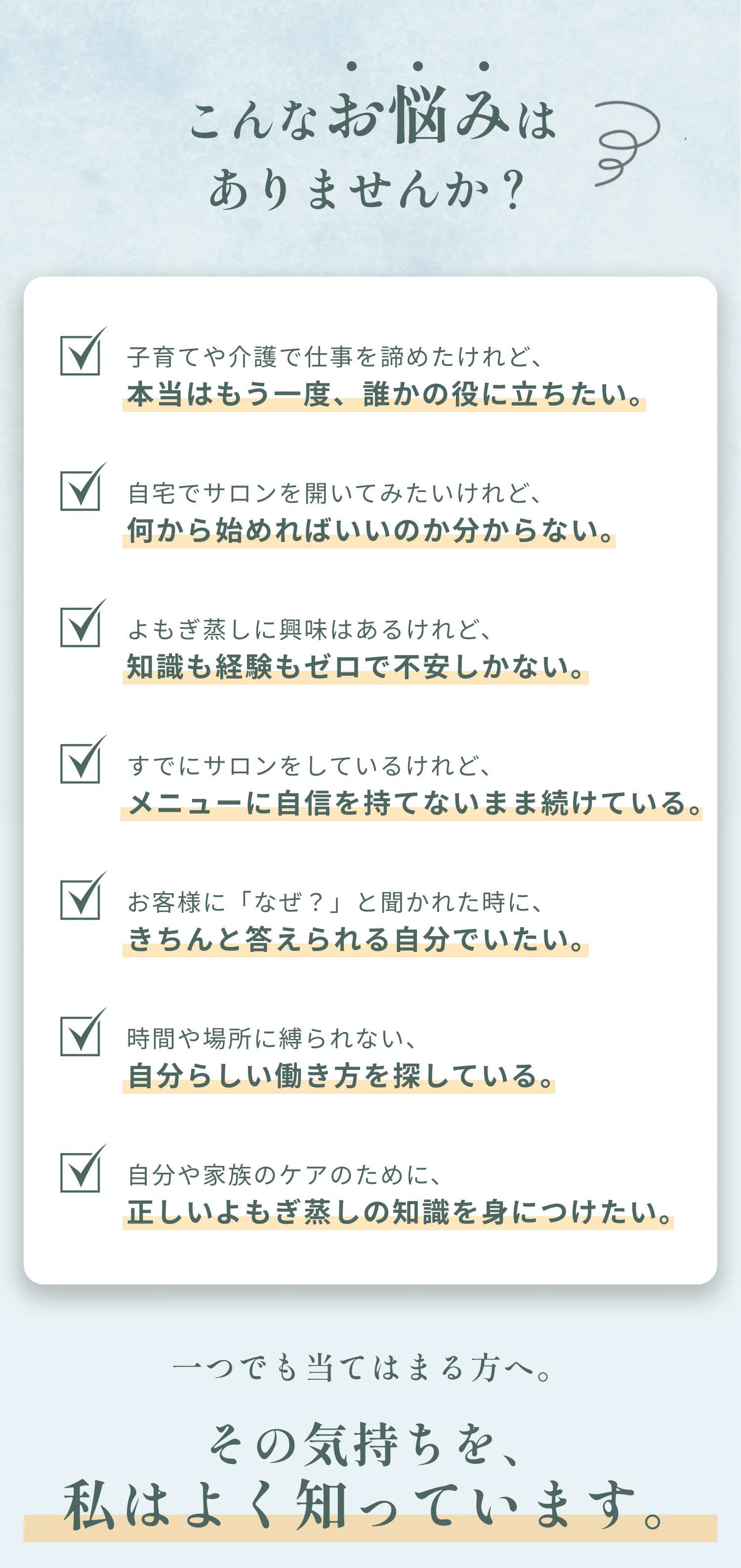 こんなお悩みはありませんか？ 子育てや介護で仕事を諦めたけれど誰かの役に立ちたい 自宅でサロンを開いてみたいけれど何から始めればいいか分からない よもぎ蒸しに興味はあるけれど知識も経験もゼロで不安