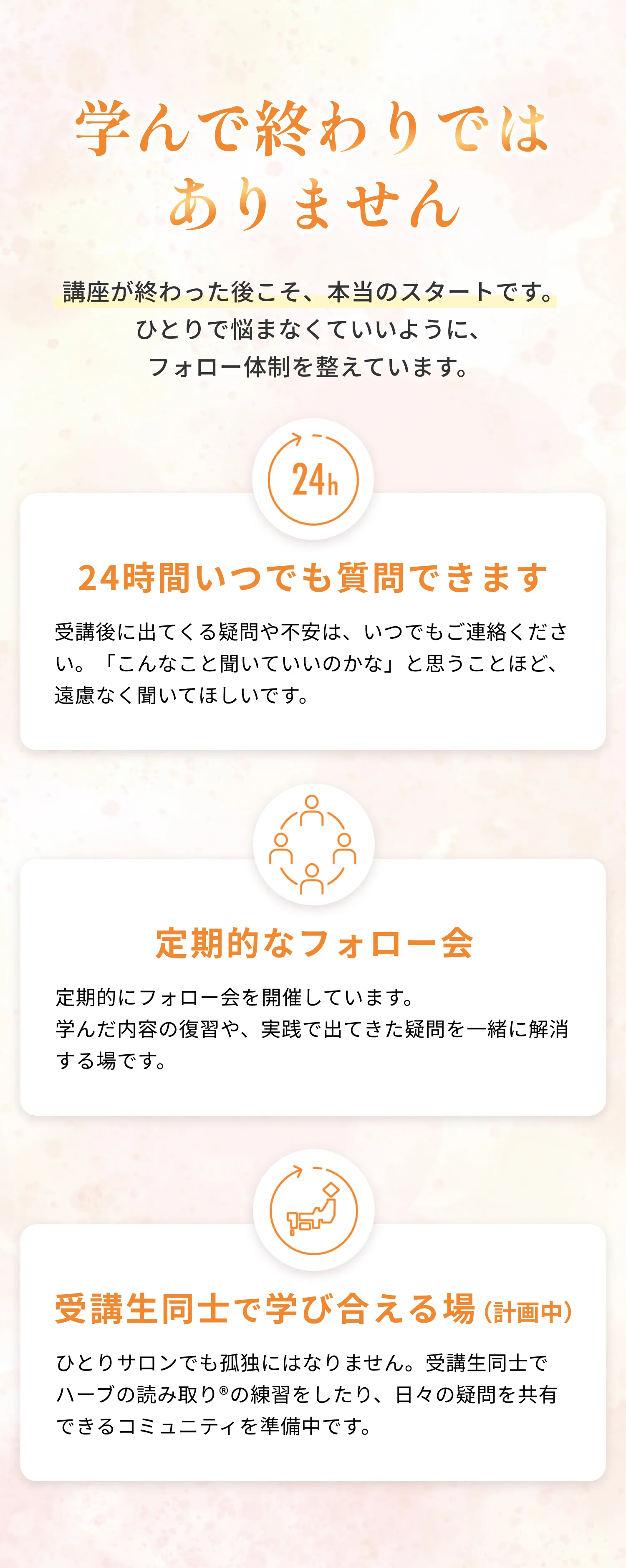 学んで終わりではありません 24時間いつでも質問できます 定期的なフォロー会 受講生同士で学び合える場（計画中）